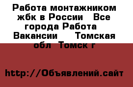 Работа монтажником жбк в России - Все города Работа » Вакансии   . Томская обл.,Томск г.